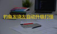 钓鱼发烧友自动升级打怪脚本工具 钓鱼发烧友新手怎么玩